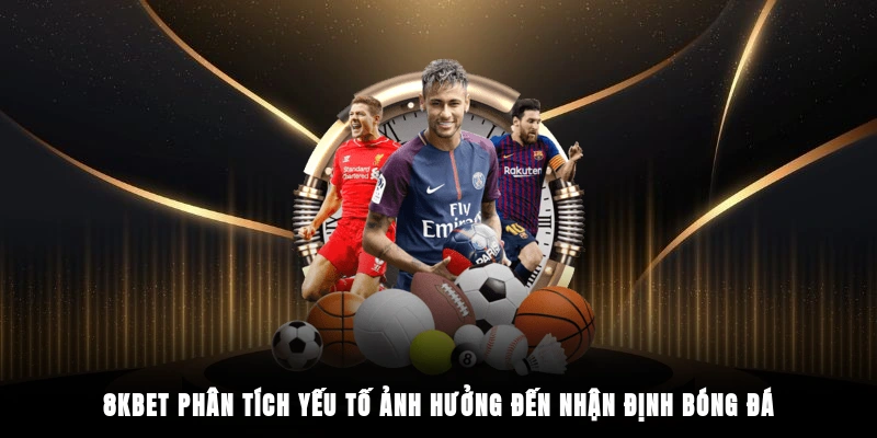 8KBET phân tích yếu tố ảnh hưởng đến nhận định bóng đá