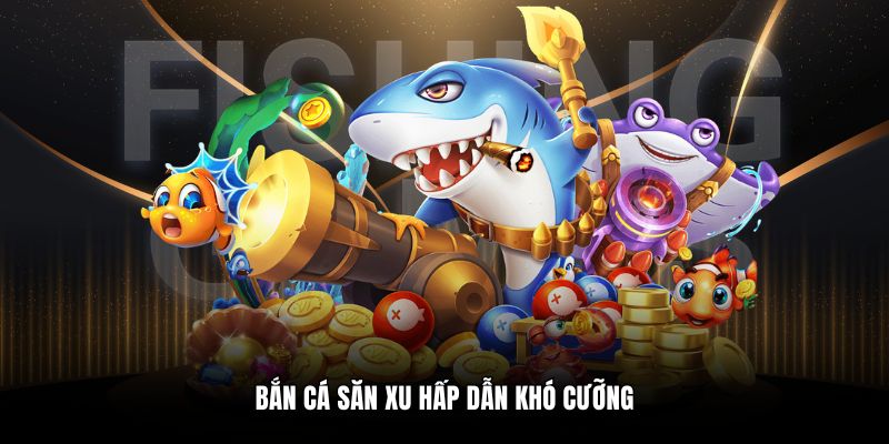 Bắn cá săn xu hấp dẫn khó cưỡng