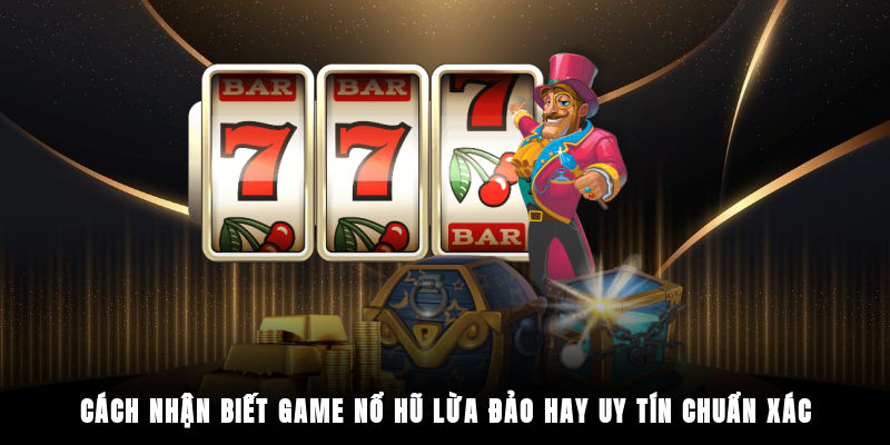 Cách nhận biết game nổ hũ lừa đảo hay uy tín chuẩn xác