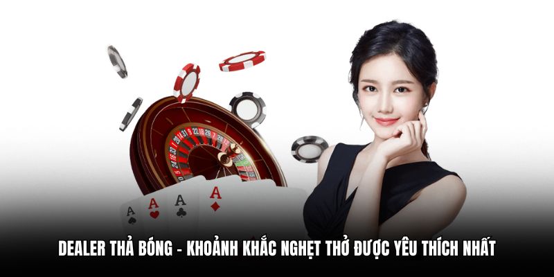 Dealer thả bóng – khoảnh khắc nghẹt thở được yêu thích nhất