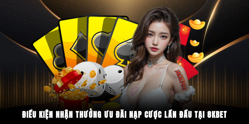 Điều kiện nhận thưởng ưu đãi nạp cược lần đầu tại 8KBET