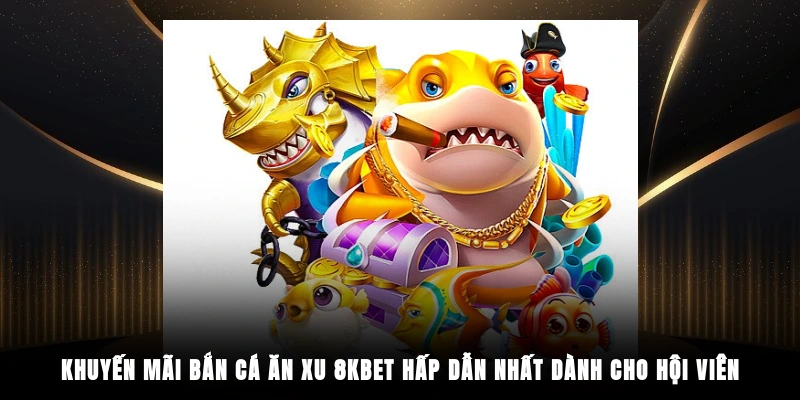 Khuyến mãi bắn cá ăn xu 8KBET hấp dẫn nhất dành cho hội viên