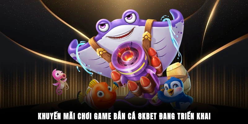 Khuyến mãi chơi game bắn cá 8KBET đang triển khai