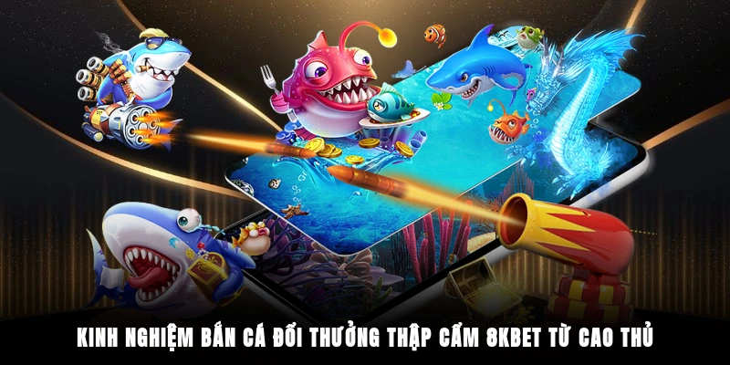 Kinh nghiệm bắn cá đổi thưởng thập cẩm 8KBET từ cao thủ