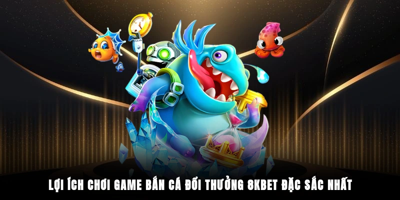 Lợi ích chơi game bắn cá đổi thưởng 8KBET đặc sắc nhất