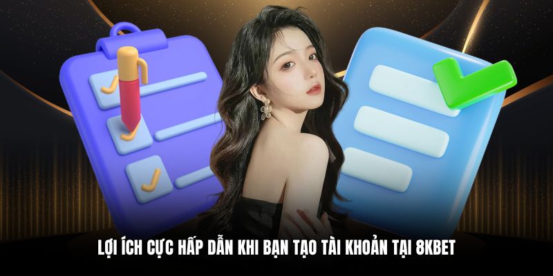 Lợi ích cực hấp dẫn khi bạn tạo tài khoản tại 8KBET