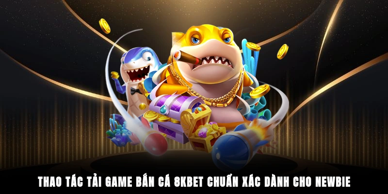 Thao tác tải game bắn cá 8KBET chuẩn xác dành cho newbie