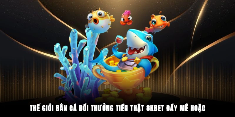 Thế giới bắn cá đổi thưởng tiền thật 8KBET đầy mê hoặc