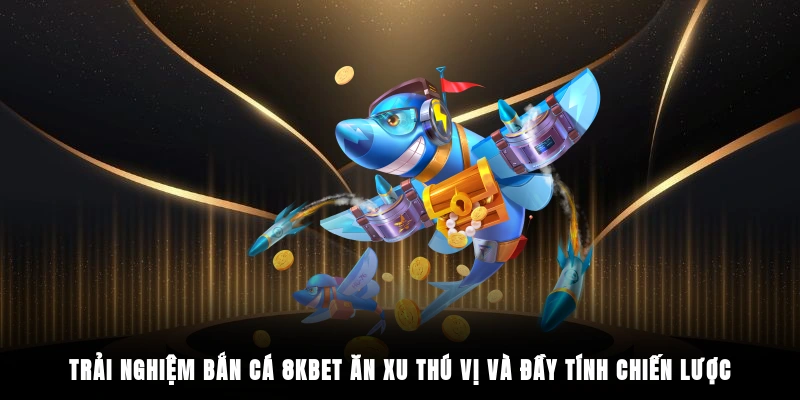 Trải nghiệm bắn cá 8KBET ăn xu thú vị và đầy tính chiến lược