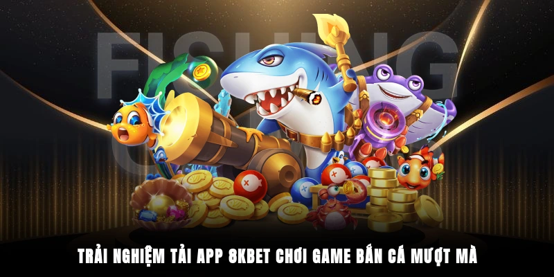 Trải nghiệm tải app 8KBET chơi game bắn cá mượt mà