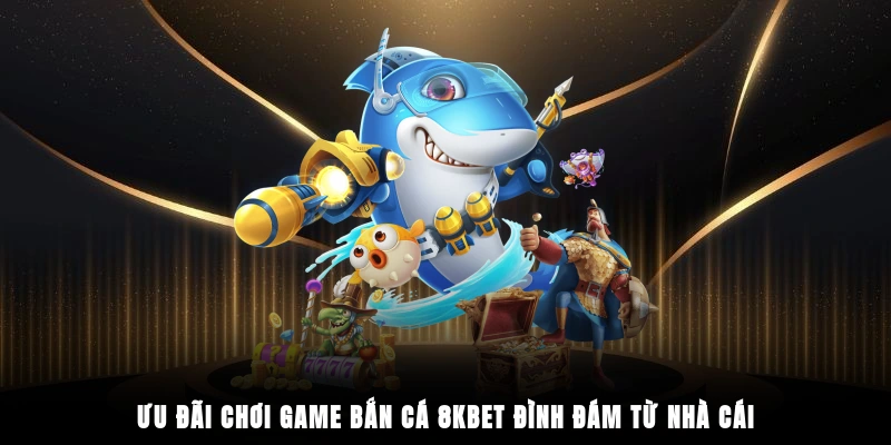 Ưu đãi chơi game bắn cá 8KBET đình đám từ nhà cái